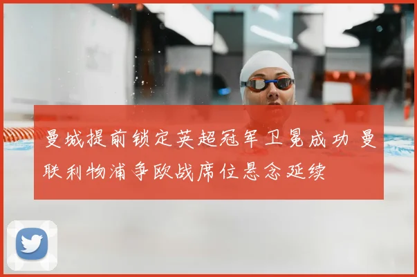 曼城提前锁定英超冠军卫冕成功 曼联利物浦争欧战席位悬念延续