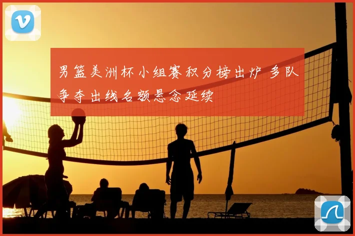 男篮美洲杯小组赛积分榜出炉 多队争夺出线名额悬念延续