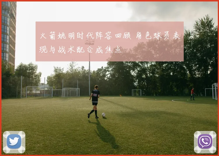 火箭姚明时代阵容回顾 角色球员表现与战术配合成焦点