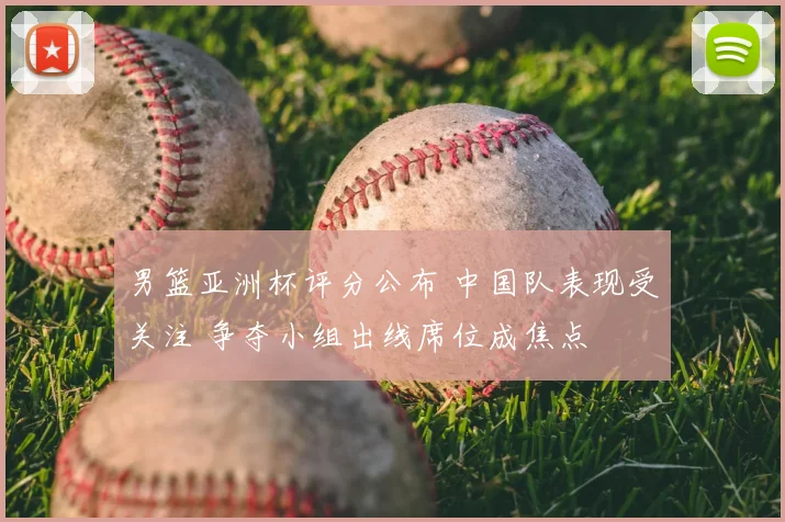 男篮亚洲杯评分公布 中国队表现受关注 争夺小组出线席位成焦点