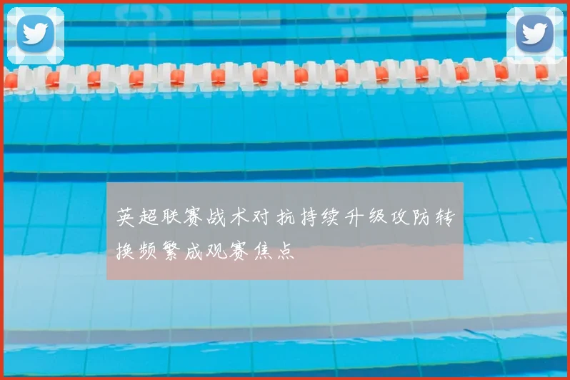 英超联赛战术对抗持续升级攻防转换频繁成观赛焦点