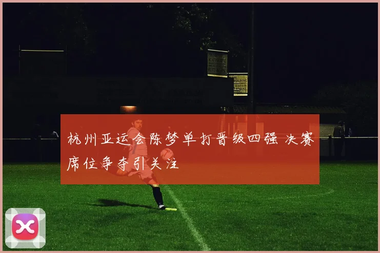 杭州亚运会陈梦单打晋级四强 决赛席位争夺引关注