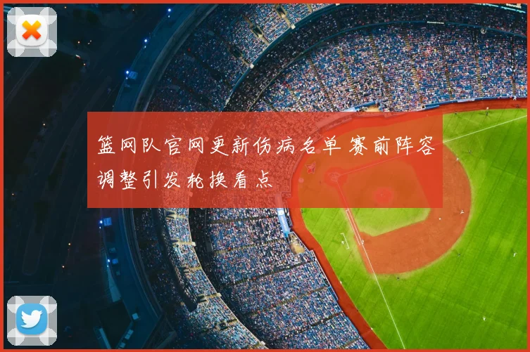 篮网队官网更新伤病名单 赛前阵容调整引发轮换看点