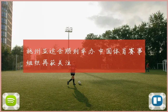 杭州亚运会顺利举办 中国体育赛事组织再获关注
