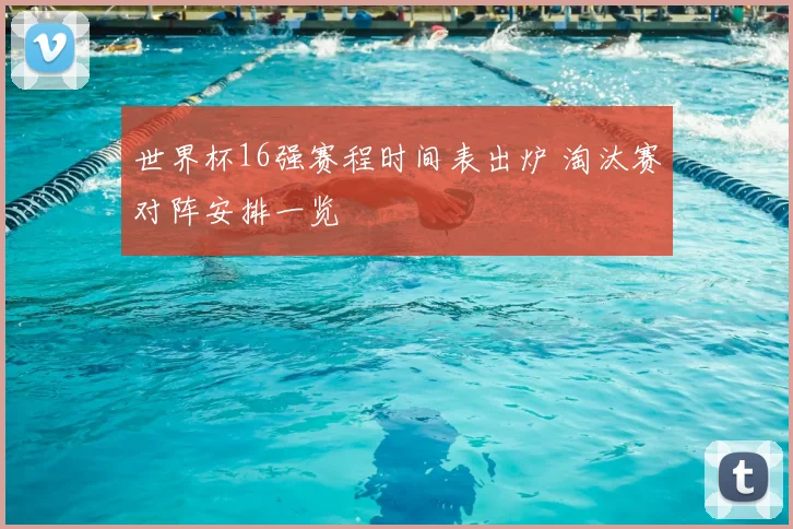 世界杯16强赛程时间表出炉 淘汰赛对阵安排一览