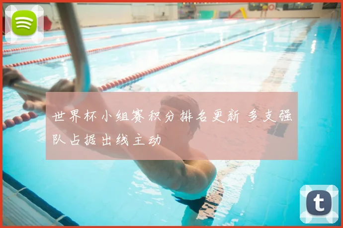 世界杯小组赛积分排名更新 多支强队占据出线主动