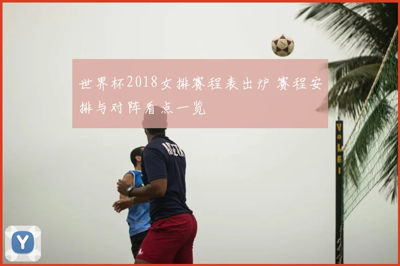 世界杯2018女排赛程表出炉 赛程安排与对阵看点一览