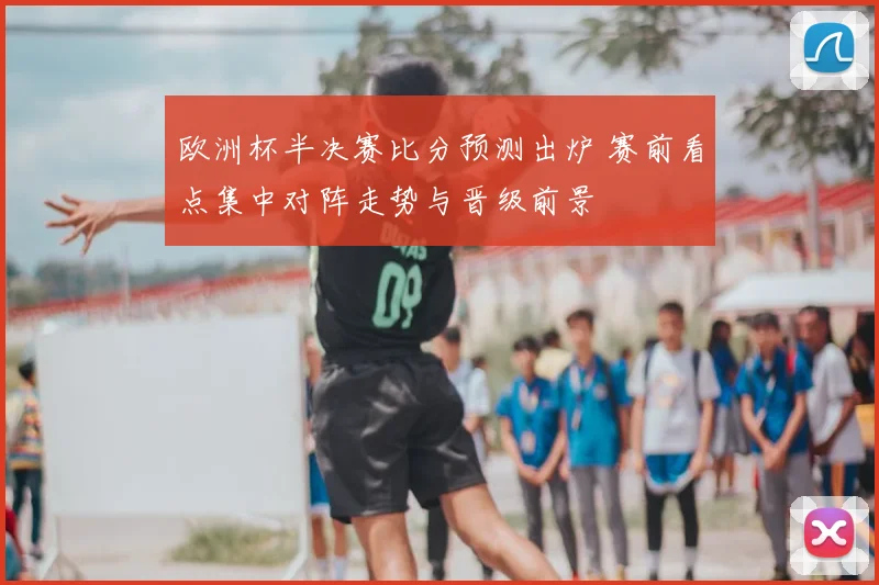 欧洲杯半决赛比分预测出炉 赛前看点集中对阵走势与晋级前景