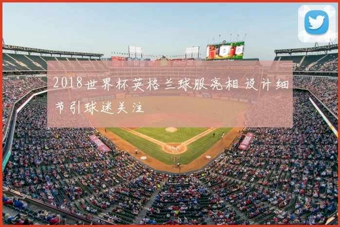 2018世界杯英格兰球服亮相 设计细节引球迷关注