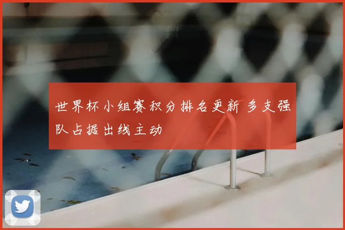 世界杯小组赛积分排名更新 多支强队占据出线主动