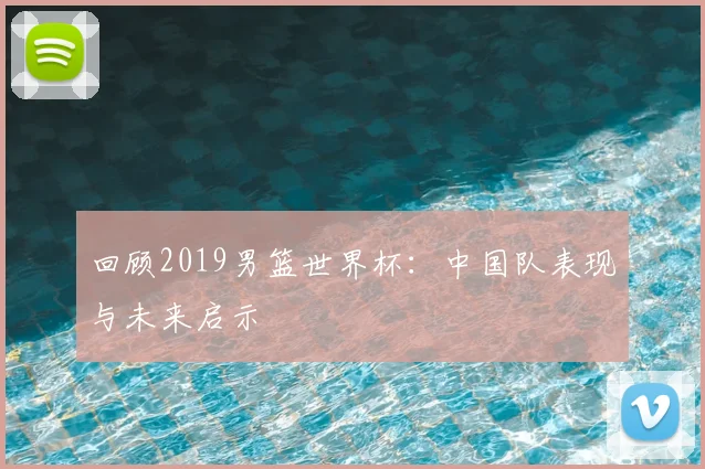 回顾2019男篮世界杯：中国队表现与未来启示