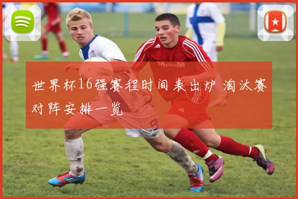 世界杯16强赛程时间表出炉 淘汰赛对阵安排一览