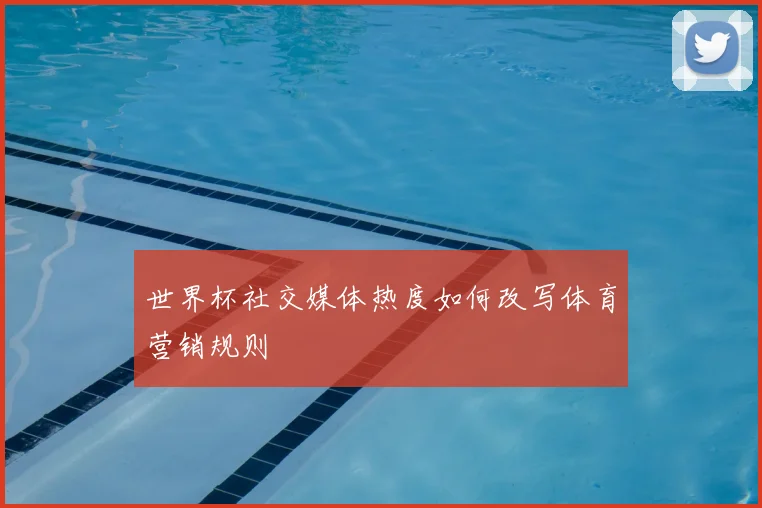 世界杯社交媒体热度如何改写体育营销规则