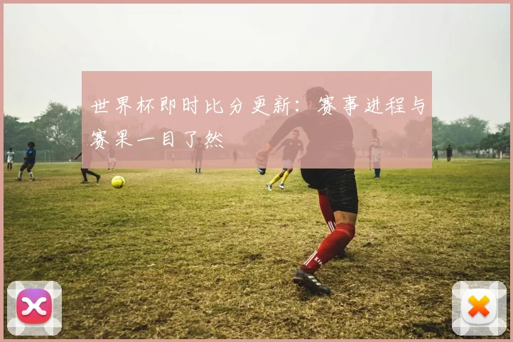 世界杯即时比分更新:赛事进程与赛果一目了然