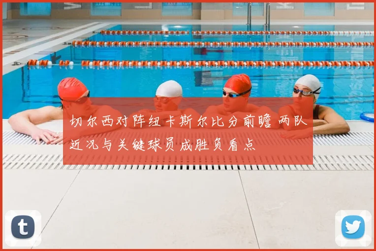 切尔西对阵纽卡斯尔比分前瞻 两队近况与关键球员成胜负看点