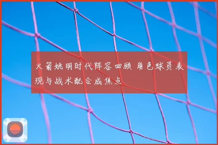 火箭姚明时代阵容回顾 角色球员表现与战术配合成焦点