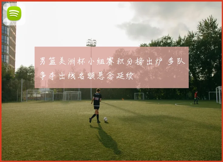 男篮美洲杯小组赛积分榜出炉 多队争夺出线名额悬念延续