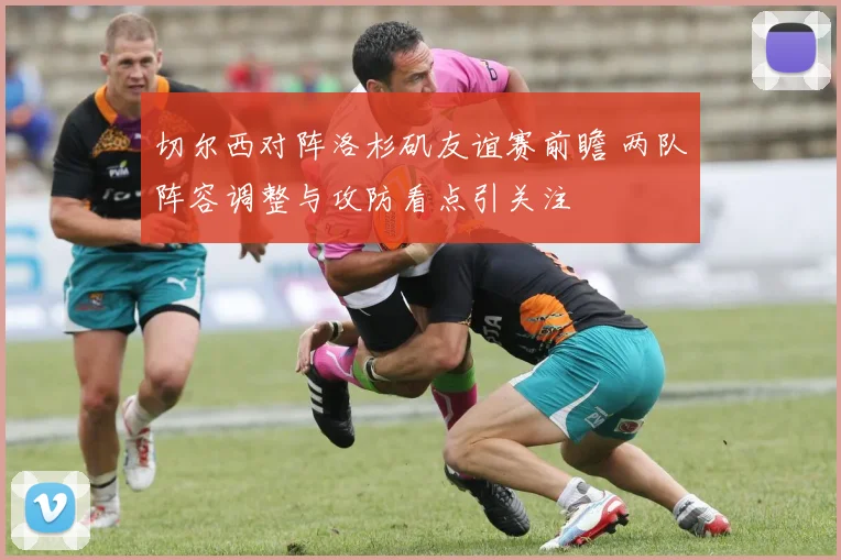 切尔西对阵洛杉矶友谊赛前瞻 两队阵容调整与攻防看点引关注