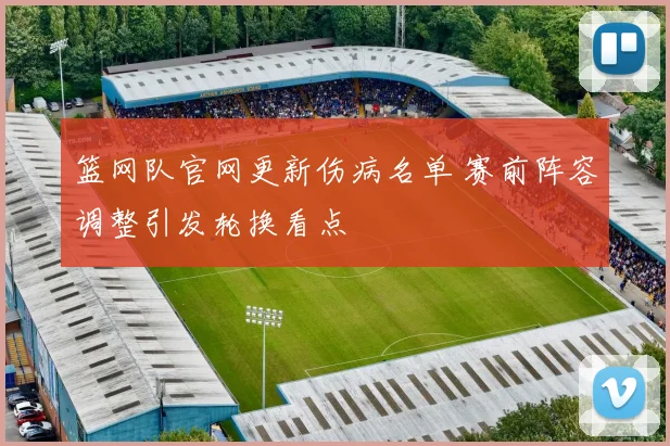 篮网队官网更新伤病名单 赛前阵容调整引发轮换看点