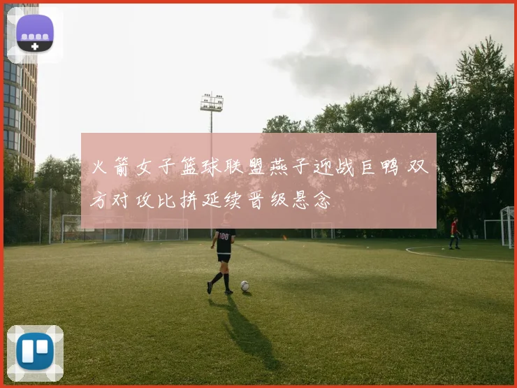 火箭女子篮球联盟燕子迎战巨鸭 双方对攻比拼延续晋级悬念