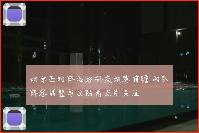 切尔西对阵洛杉矶友谊赛前瞻 两队阵容调整与攻防看点引关注