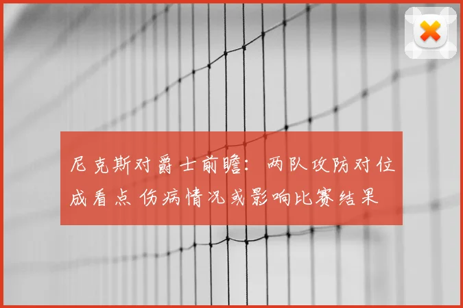 尼克斯对爵士前瞻：两队攻防对位成看点 伤病情况或影响比赛结果