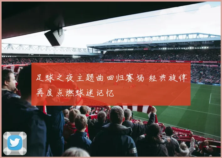 足球之夜主题曲回归赛场 经典旋律再度点燃球迷记忆
