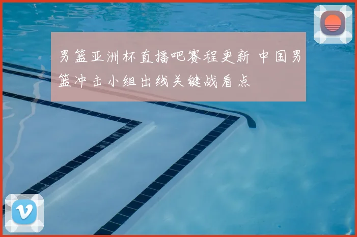 男篮亚洲杯直播吧赛程更新 中国男篮冲击小组出线关键战看点