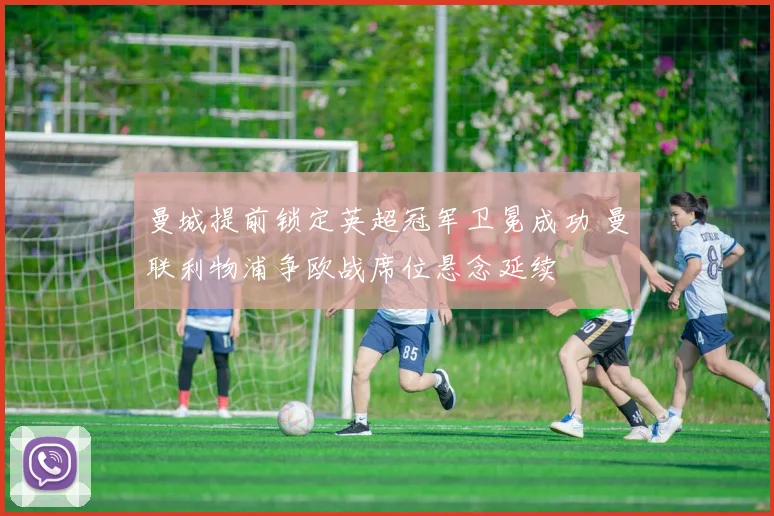 曼城提前锁定英超冠军卫冕成功 曼联利物浦争欧战席位悬念延续