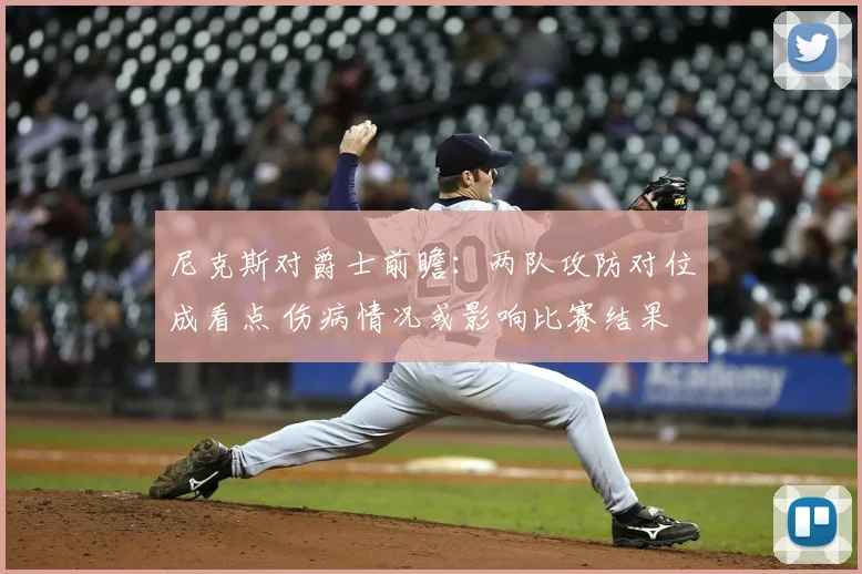 尼克斯对爵士前瞻：两队攻防对位成看点 伤病情况或影响比赛结果
