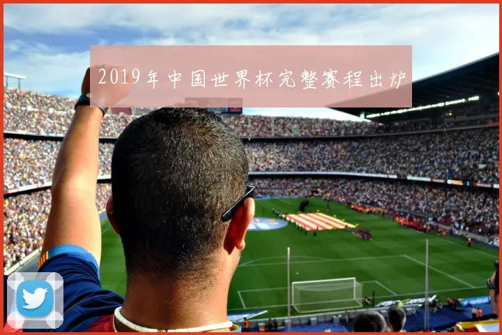 2019年中国世界杯完整赛程出炉