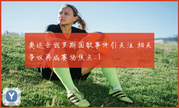 奥运会俄罗斯国歌事件引关注 相关争议再成赛场焦点_1